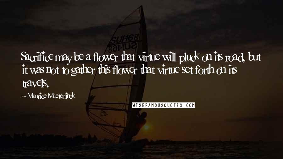 Maurice Maeterlinck quotes: Sacrifice may be a flower that virtue will pluck on its road, but it was not to gather this flower that virtue set forth on its travels. Maurice Maeterlinck quotes: Sacrifice may be a flower that virtue will pluck on its road, but it was not to gather this flower that virtue set forth on its travels.