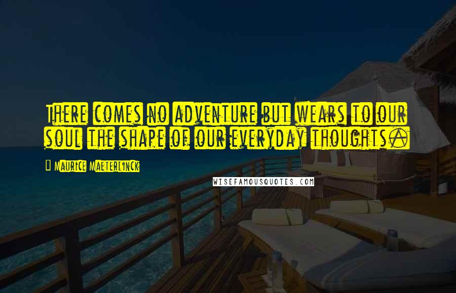 Maurice Maeterlinck quotes: There comes no adventure but wears to our soul the shape of our everyday thoughts.