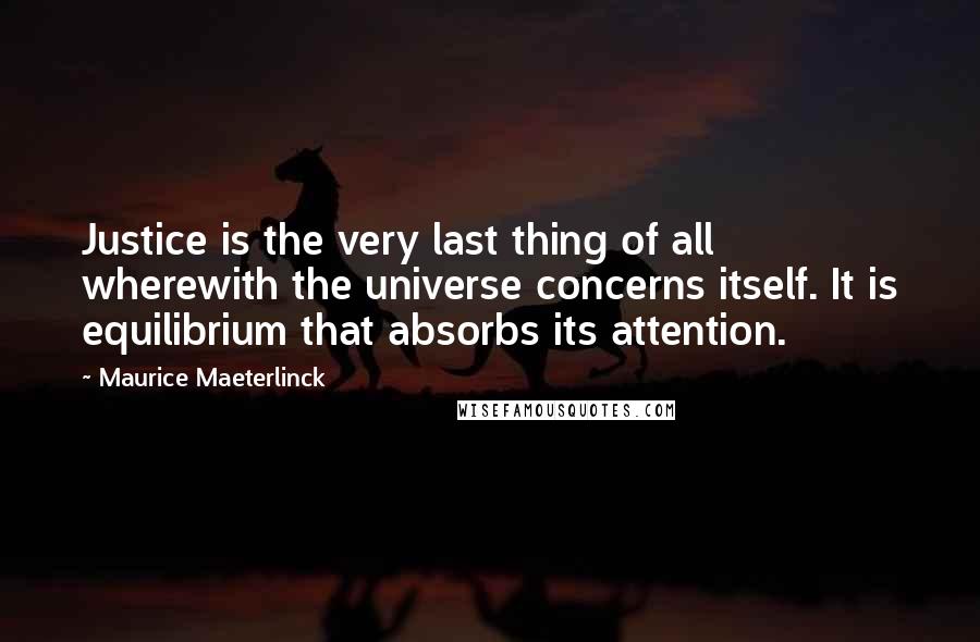 Maurice Maeterlinck quotes: Justice is the very last thing of all wherewith the universe concerns itself. It is equilibrium that absorbs its attention.