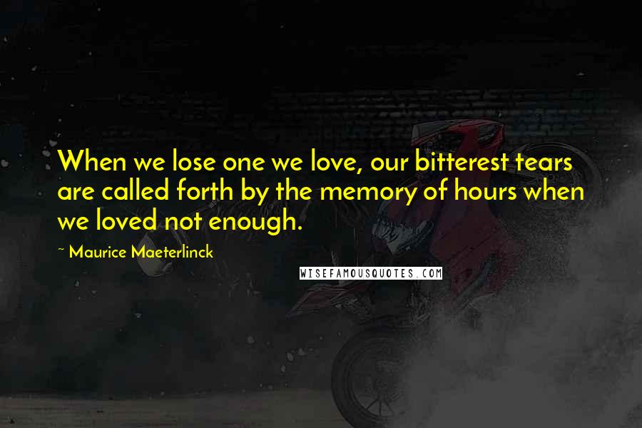 Maurice Maeterlinck quotes: When we lose one we love, our bitterest tears are called forth by the memory of hours when we loved not enough.