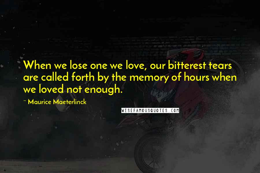 Maurice Maeterlinck quotes: When we lose one we love, our bitterest tears are called forth by the memory of hours when we loved not enough. Maurice Maeterlinck quotes: When we lose one we love, our bitterest tears are called forth by the memory of hours when we loved not enough.