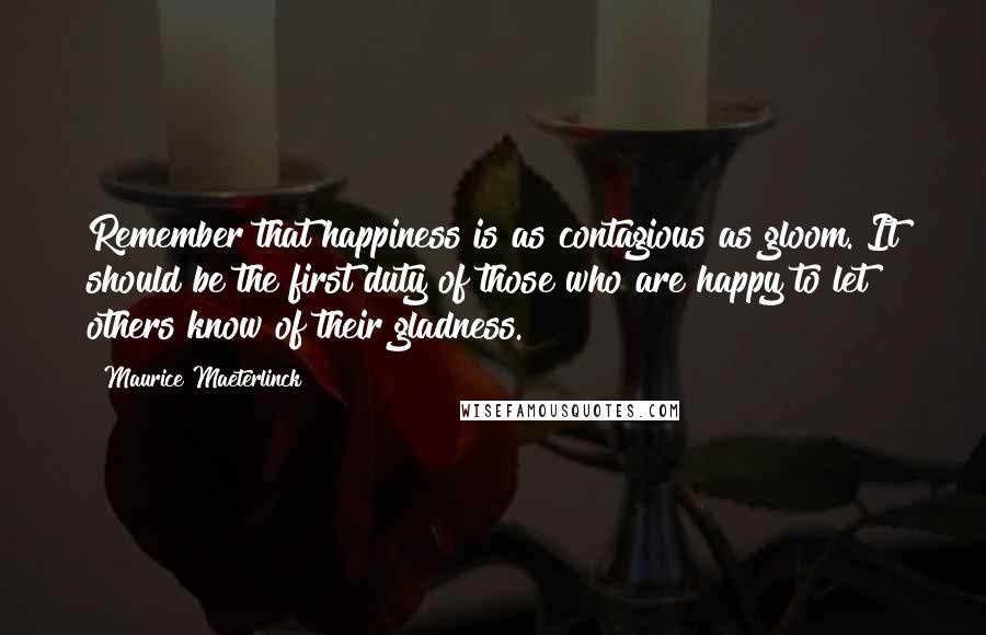 Maurice Maeterlinck quotes: Remember that happiness is as contagious as gloom. It should be the first duty of those who are happy to let others know of their gladness.