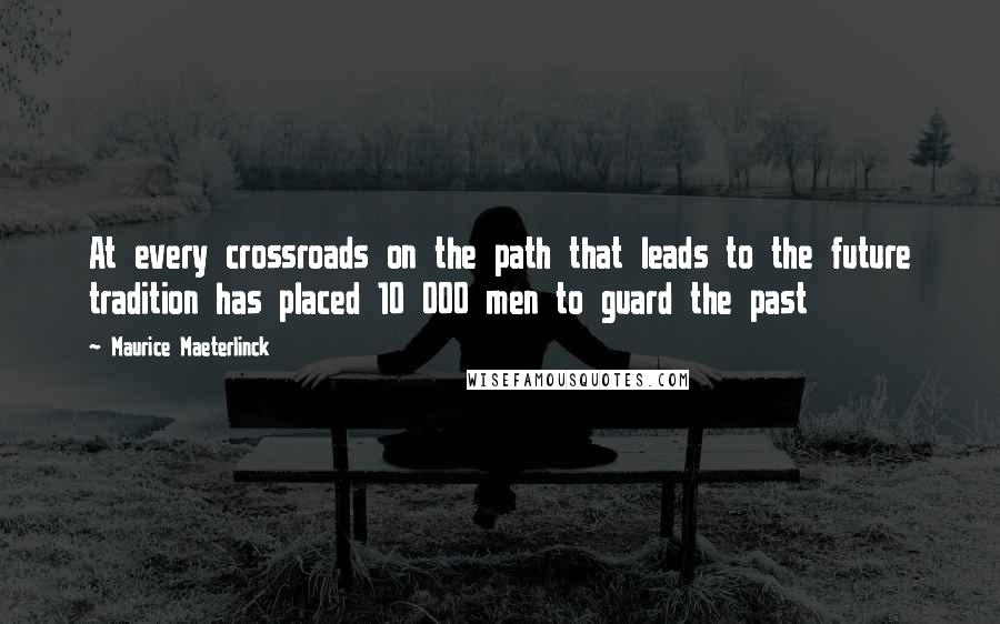 Maurice Maeterlinck quotes: At every crossroads on the path that leads to the future tradition has placed 10 000 men to guard the past Maurice Maeterlinck quotes: At every crossroads on the path that leads to the future tradition has placed 10 000 men to guard the past