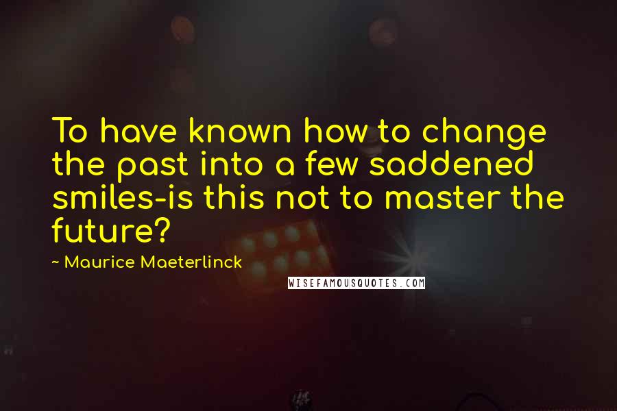 Maurice Maeterlinck quotes: To have known how to change the past into a few saddened smiles-is this not to master the future?