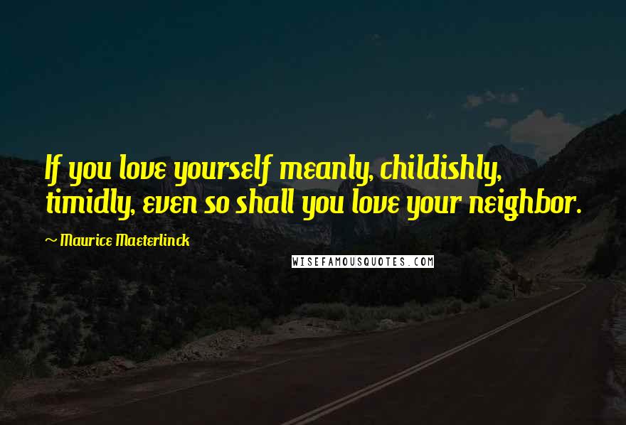 Maurice Maeterlinck quotes: If you love yourself meanly, childishly, timidly, even so shall you love your neighbor.