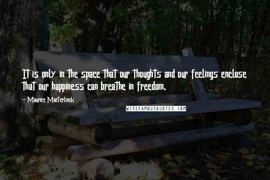 Maurice Maeterlinck quotes: It is only in the space that our thoughts and our feelings enclose that our happiness can breathe in freedom. Maurice Maeterlinck quotes: It is only in the space that our thoughts and our feelings enclose that our happiness can breathe in freedom.