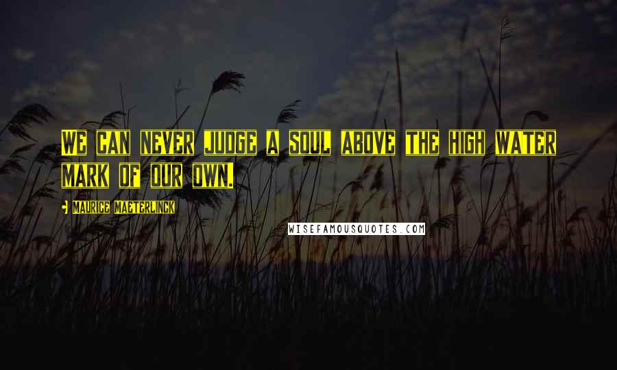 Maurice Maeterlinck quotes: We can never judge a soul above the high water mark of our own.