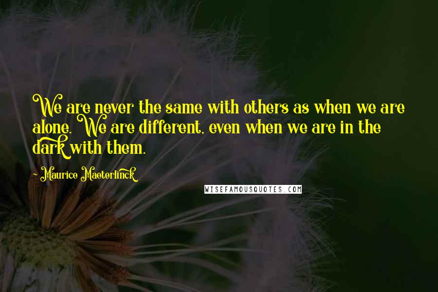 Maurice Maeterlinck quotes: We are never the same with others as when we are alone. We are different, even when we are in the dark with them. Maurice Maeterlinck quotes: We are never the same with others as when we are alone. We are different, even when we are in the dark with them.