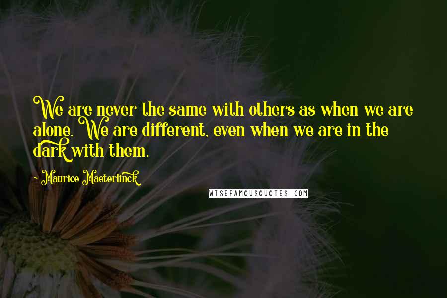 Maurice Maeterlinck quotes: We are never the same with others as when we are alone. We are different, even when we are in the dark with them.