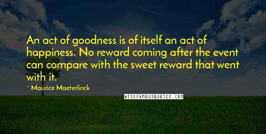 Maurice Maeterlinck quotes: An act of goodness is of itself an act of happiness. No reward coming after the event can compare with the sweet reward that went with it.