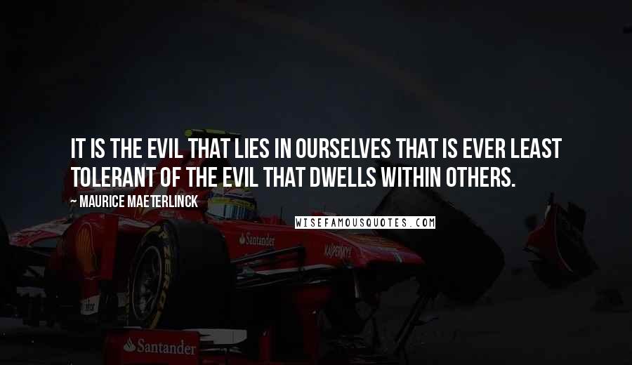 Maurice Maeterlinck quotes: It is the evil that lies in ourselves that is ever least tolerant of the evil that dwells within others. Maurice Maeterlinck quotes: It is the evil that lies in ourselves that is ever least tolerant of the evil that dwells within others.