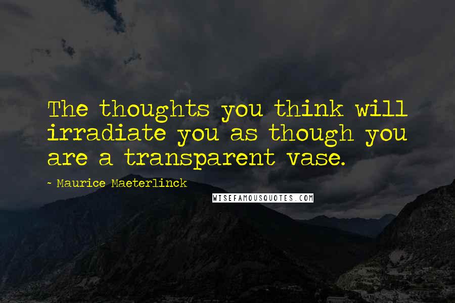 Maurice Maeterlinck quotes: The thoughts you think will irradiate you as though you are a transparent vase.