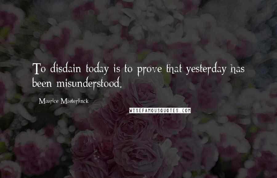 Maurice Maeterlinck quotes: To disdain today is to prove that yesterday has been misunderstood.