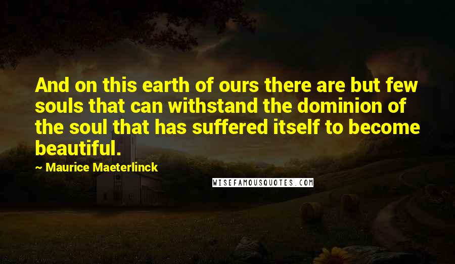 Maurice Maeterlinck quotes: And on this earth of ours there are but few souls that can withstand the dominion of the soul that has suffered itself to become beautiful.