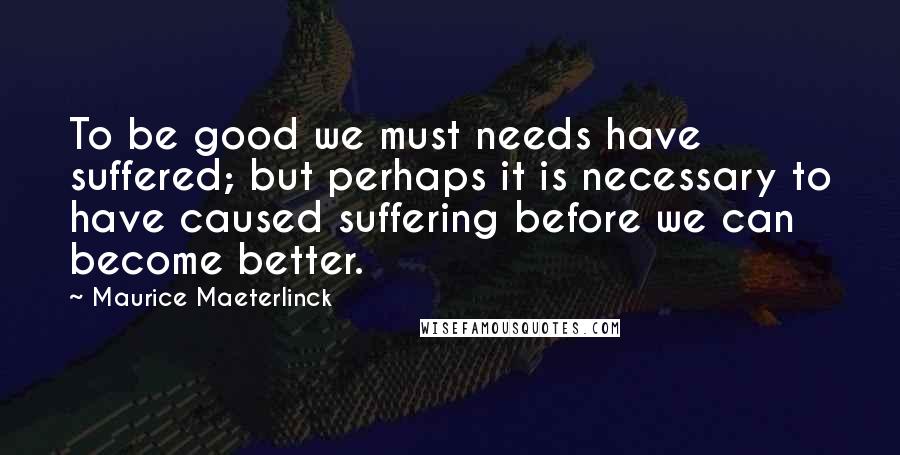Maurice Maeterlinck quotes: To be good we must needs have suffered; but perhaps it is necessary to have caused suffering before we can become better. Maurice Maeterlinck quotes: To be good we must needs have suffered; but perhaps it is necessary to have caused suffering before we can become better.