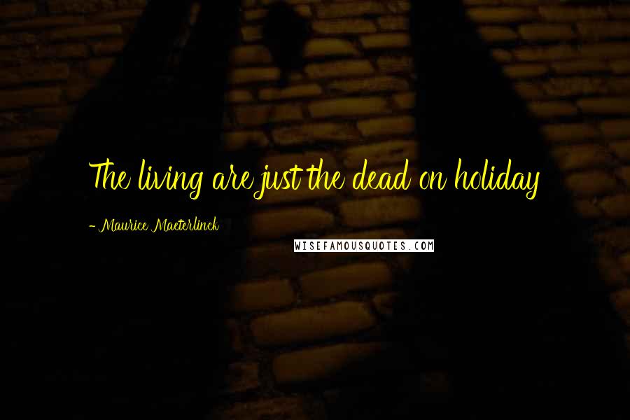 Maurice Maeterlinck quotes: The living are just the dead on holiday