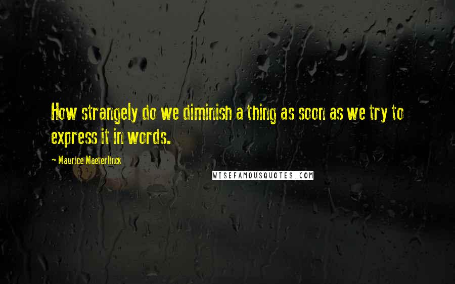 Maurice Maeterlinck quotes: How strangely do we diminish a thing as soon as we try to express it in words.