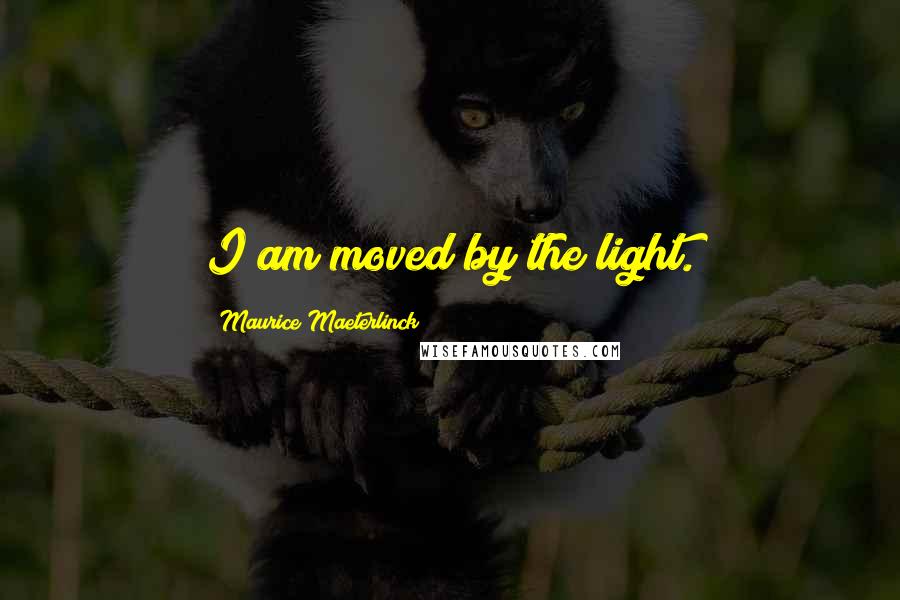 Maurice Maeterlinck quotes: I am moved by the light.