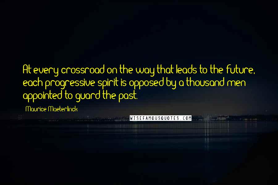 Maurice Maeterlinck quotes: At every crossroad on the way that leads to the future, each progressive spirit is opposed by a thousand men appointed to guard the past. Maurice Maeterlinck quotes: At every crossroad on the way that leads to the future, each progressive spirit is opposed by a thousand men appointed to guard the past.