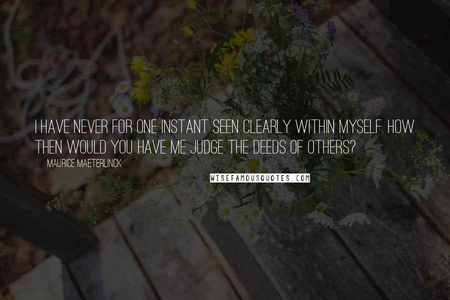 Maurice Maeterlinck quotes: I have never for one instant seen clearly within myself. How then would you have me judge the deeds of others? Maurice Maeterlinck quotes: I have never for one instant seen clearly within myself. How then would you have me judge the deeds of others?