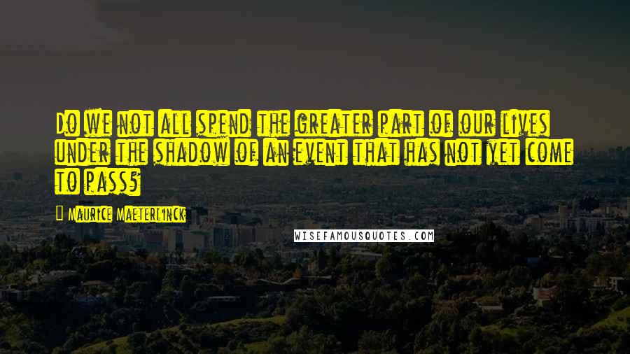 Maurice Maeterlinck quotes: Do we not all spend the greater part of our lives under the shadow of an event that has not yet come to pass? Maurice Maeterlinck quotes: Do we not all spend the greater part of our lives under the shadow of an event that has not yet come to pass?