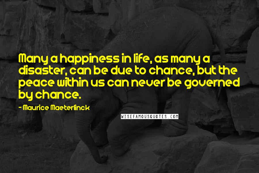 Maurice Maeterlinck quotes: Many a happiness in life, as many a disaster, can be due to chance, but the peace within us can never be governed by chance. Maurice Maeterlinck quotes: Many a happiness in life, as many a disaster, can be due to chance, but the peace within us can never be governed by chance.
