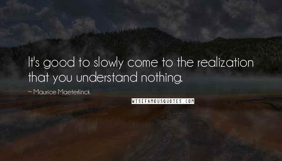 Maurice Maeterlinck quotes: It's good to slowly come to the realization that you understand nothing.