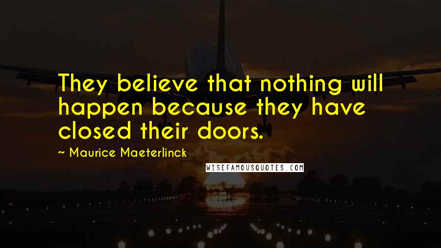 Maurice Maeterlinck quotes: They believe that nothing will happen because they have closed their doors.