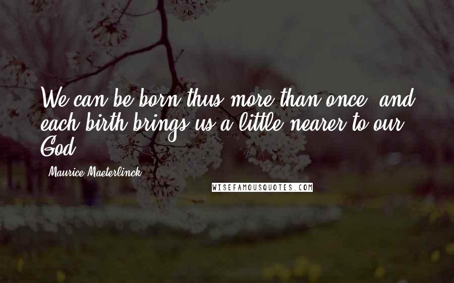 Maurice Maeterlinck quotes: We can be born thus more than once; and each birth brings us a little nearer to our God.