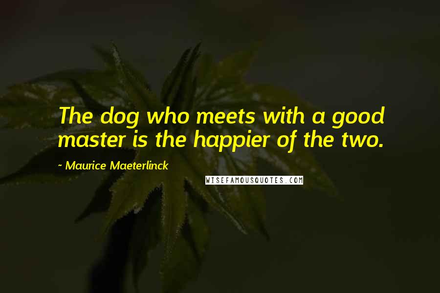 Maurice Maeterlinck quotes: The dog who meets with a good master is the happier of the two.