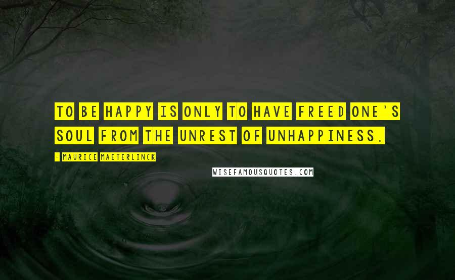 Maurice Maeterlinck quotes: To be happy is only to have freed one's soul from the unrest of unhappiness.