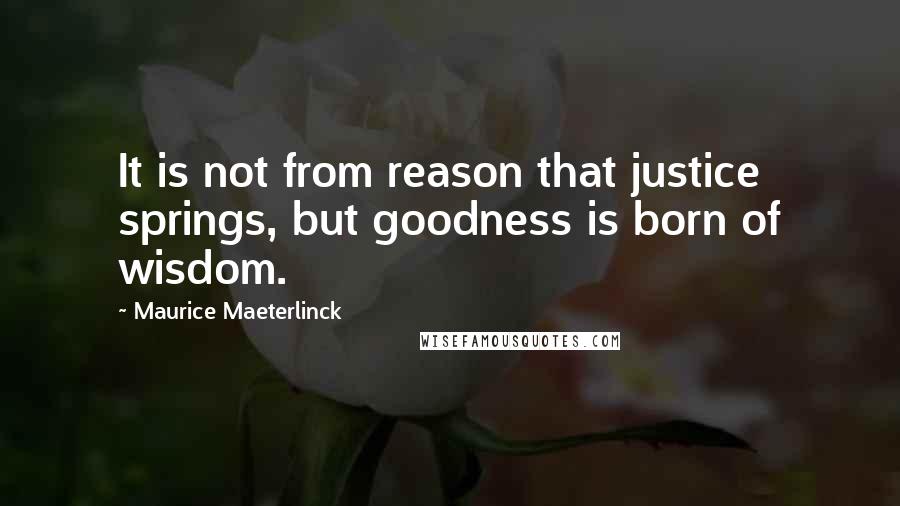 Maurice Maeterlinck quotes: It is not from reason that justice springs, but goodness is born of wisdom.