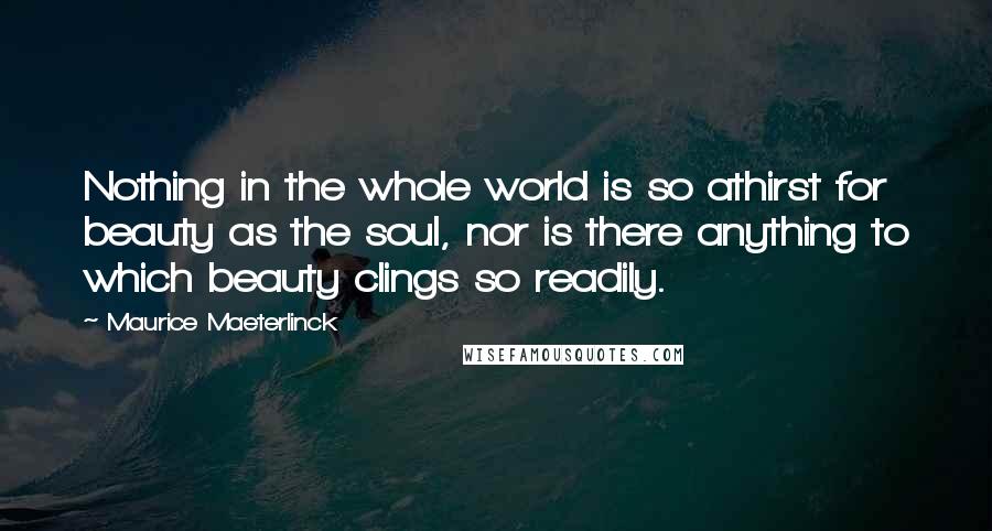 Maurice Maeterlinck quotes: Nothing in the whole world is so athirst for beauty as the soul, nor is there anything to which beauty clings so readily.