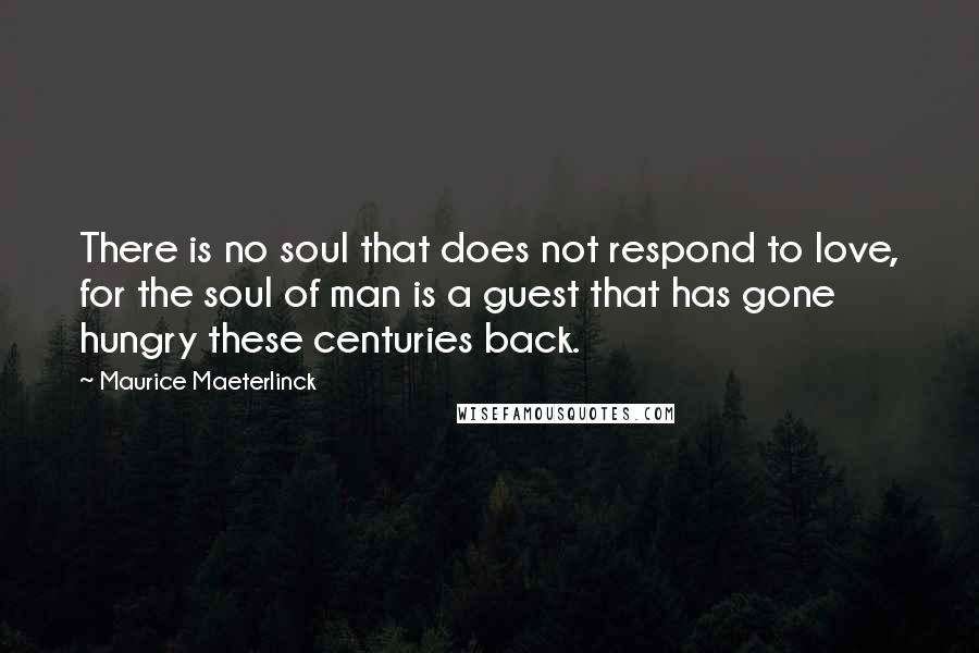 Maurice Maeterlinck quotes: There is no soul that does not respond to love, for the soul of man is a guest that has gone hungry these centuries back.