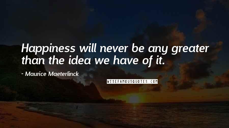 Maurice Maeterlinck quotes: Happiness will never be any greater than the idea we have of it.