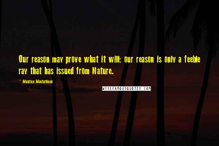 Maurice Maeterlinck quotes: Our reason may prove what it will: our reason is only a feeble ray that has issued from Nature.