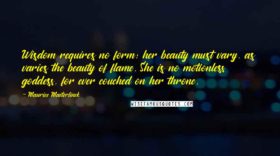 Maurice Maeterlinck quotes: Wisdom requires no form; her beauty must vary, as varies the beauty of flame. She is no motionless goddess, for ever couched on her throne.