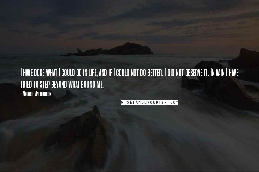 Maurice Maeterlinck quotes: I have done what I could do in life, and if I could not do better, I did not deserve it. In vain I have tried to step beyond what Maurice Maeterlinck quotes: I have done what I could do in life, and if I could not do better, I did not deserve it. In vain I have tried to step beyond what