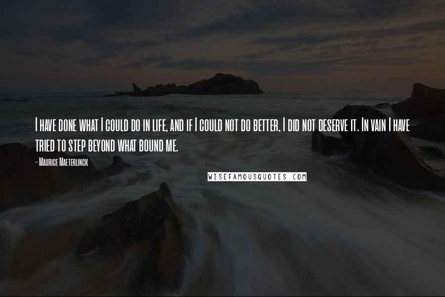 Maurice Maeterlinck quotes: I have done what I could do in life, and if I could not do better, I did not deserve it. In vain I have tried to step beyond what