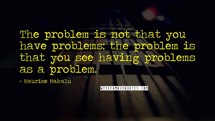 Maurice Makalu quotes: The problem is not that you have problems; the problem is that you see having problems as a problem. Maurice Makalu quotes: The problem is not that you have problems; the problem is that you see having problems as a problem.