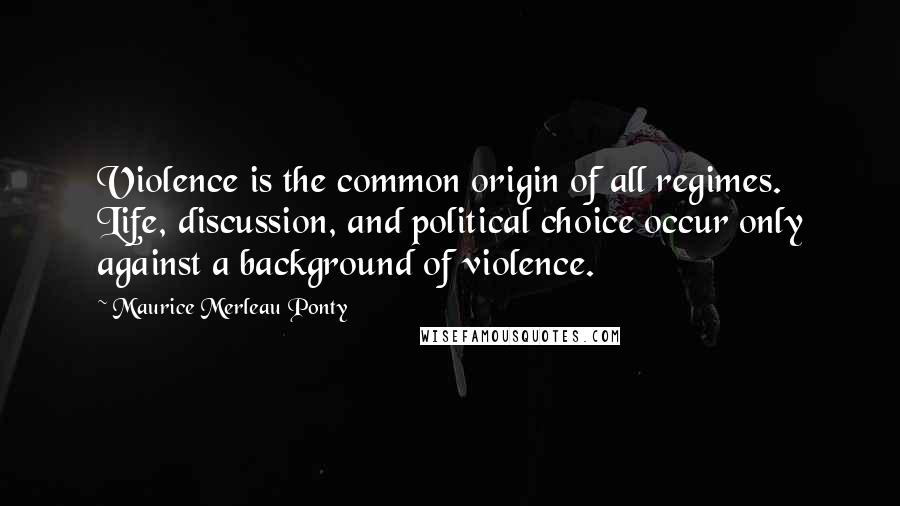 Maurice Merleau Ponty quotes: Violence is the common origin of all regimes. Life, discussion, and political choice occur only against a background of violence.