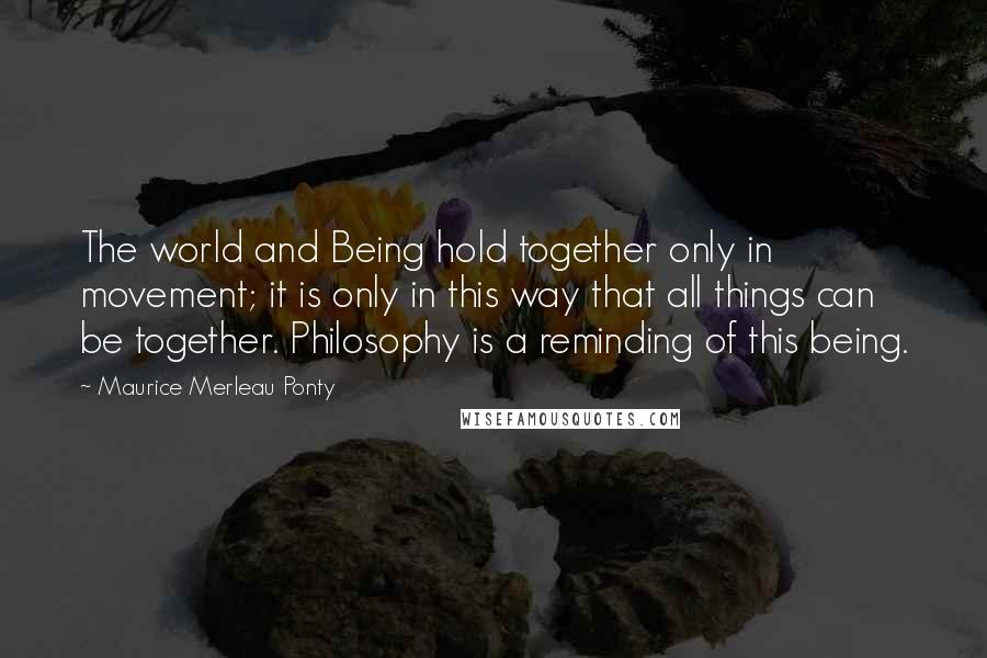 Maurice Merleau Ponty quotes: The world and Being hold together only in movement; it is only in this way that all things can be together. Philosophy is a reminding of this being.