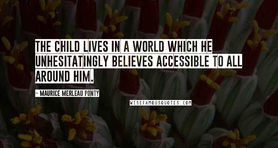 Maurice Merleau Ponty quotes: The child lives in a world which he unhesitatingly believes accessible to all around him.