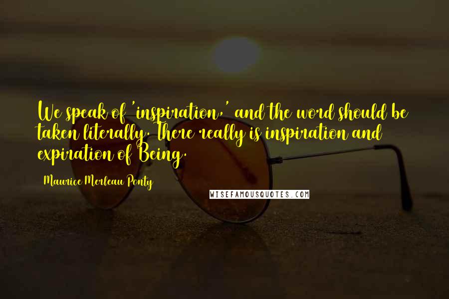 Maurice Merleau Ponty quotes: We speak of 'inspiration,' and the word should be taken literally. There really is inspiration and expiration of Being.
