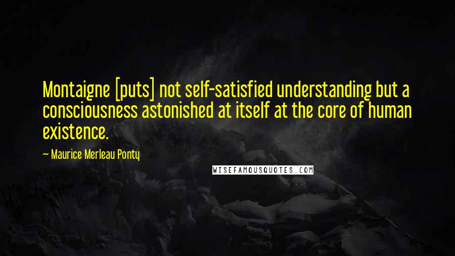 Maurice Merleau Ponty quotes: Montaigne [puts] not self-satisfied understanding but a consciousness astonished at itself at the core of human existence.