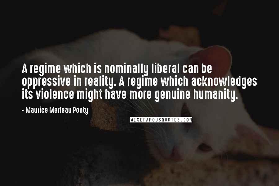 Maurice Merleau Ponty quotes: A regime which is nominally liberal can be oppressive in reality. A regime which acknowledges its violence might have more genuine humanity.