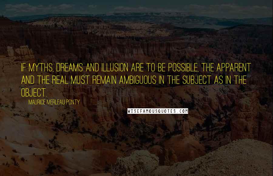 Maurice Merleau Ponty quotes: If myths, dreams and illusion are to be possible, the apparent and the real must remain ambiguous in the subject as in the object.