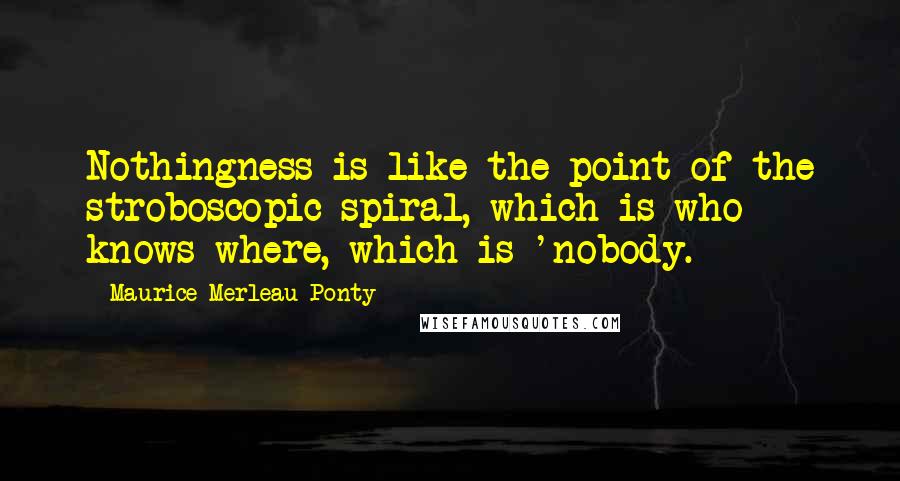 Maurice Merleau Ponty quotes: Nothingness is like the point of the stroboscopic spiral, which is who knows where, which is 'nobody.