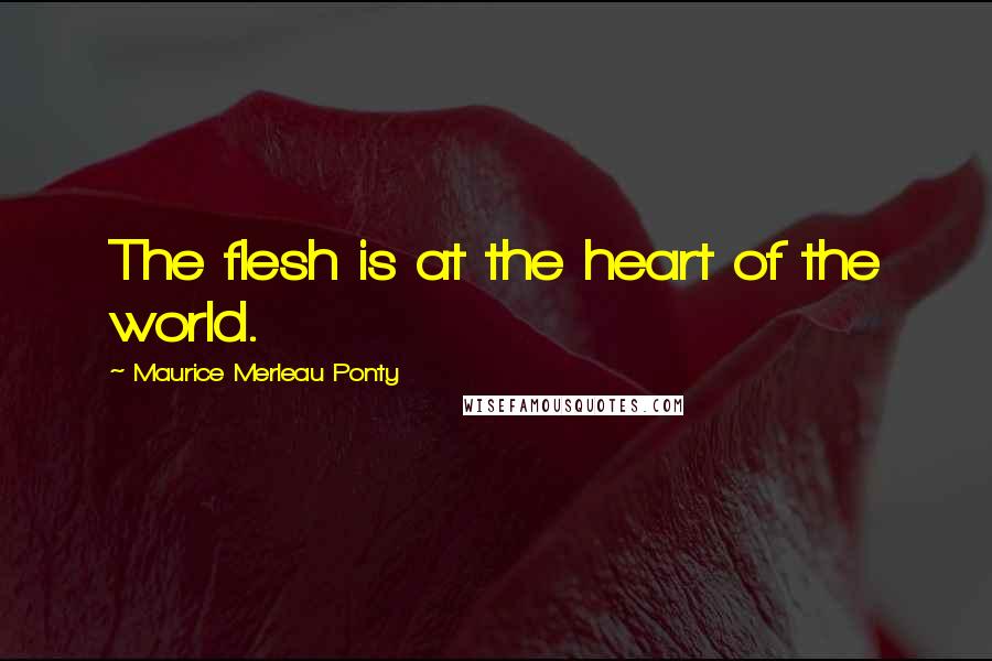 Maurice Merleau Ponty quotes: The flesh is at the heart of the world.