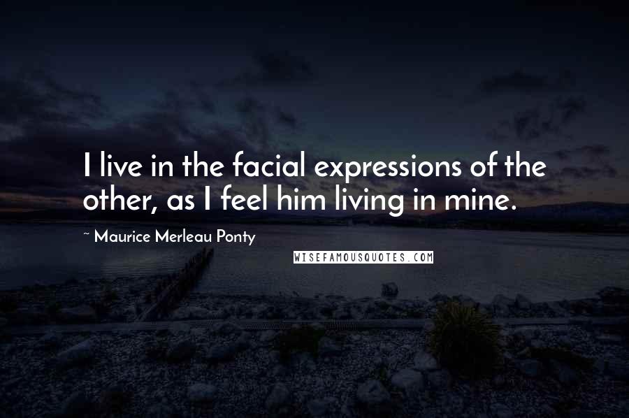 Maurice Merleau Ponty quotes: I live in the facial expressions of the other, as I feel him living in mine.